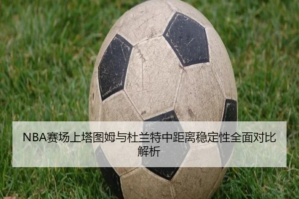 NBA赛场上塔图姆与杜兰特中距离稳定性全面对比解析