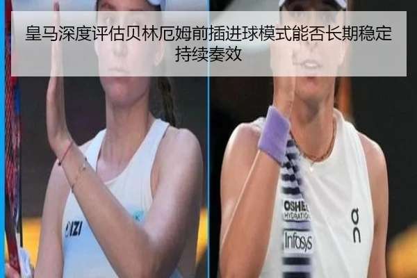 皇马深度评估贝林厄姆前插进球模式能否长期稳定持续奏效