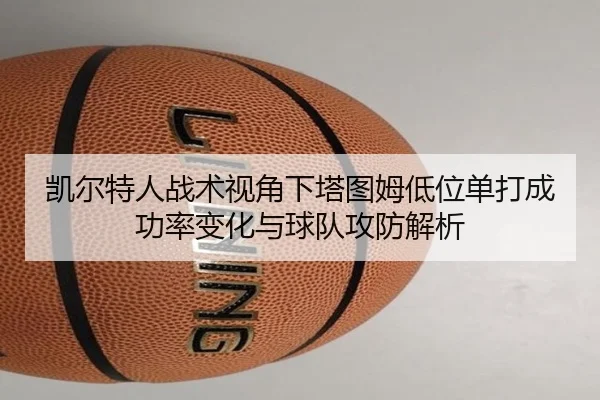 凯尔特人战术视角下塔图姆低位单打成功率变化与球队攻防解析