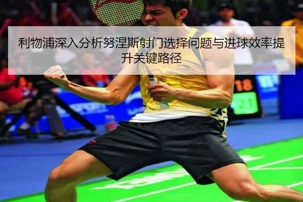 利物浦深入分析努涅斯射门选择问题与进球效率提升关键路径