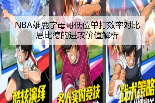 NBA雄鹿字母哥低位单打效率对比恩比德的进攻价值解析