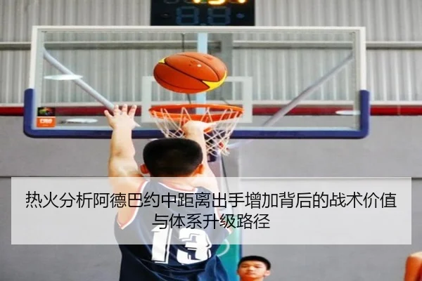 热火分析阿德巴约中距离出手增加背后的战术价值与体系升级路径
