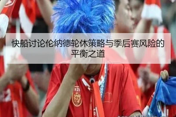 快船讨论伦纳德轮休策略与季后赛风险的平衡之道