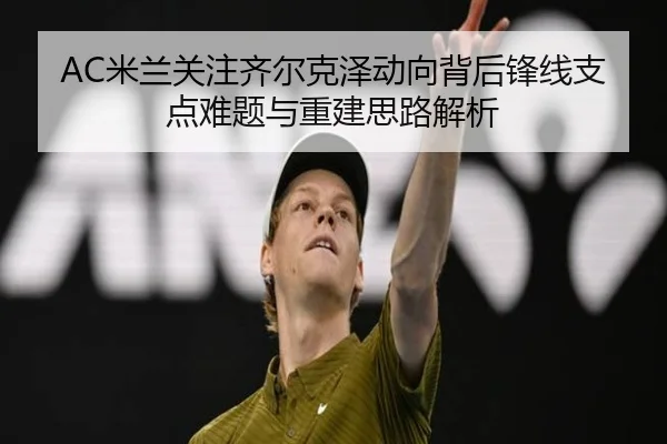 AC米兰关注齐尔克泽动向背后锋线支点难题与重建思路解析